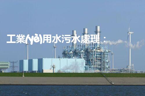 工業(yè)用水污水處理：揭秘環(huán)保奇跡，為何成為產(chǎn)業(yè)熱點？